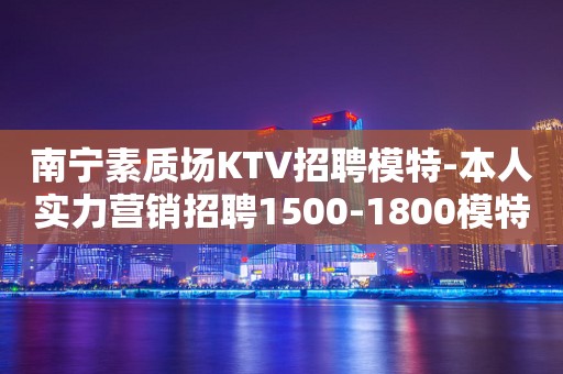 南宁素质场KTV招聘模特-本人实力营销招聘1500-1800模特