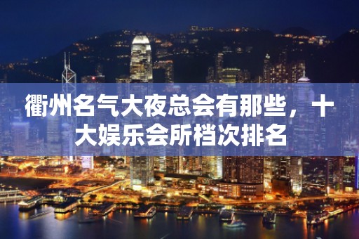 衢州名气大夜总会有那些，十大娱乐会所档次排名