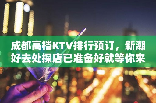 成都高档KTV排行预订，新潮好去处探店已准备好就等你来