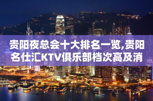贵阳夜总会十大排名一览,贵阳名仕汇KTV俱乐部档次高及消费
