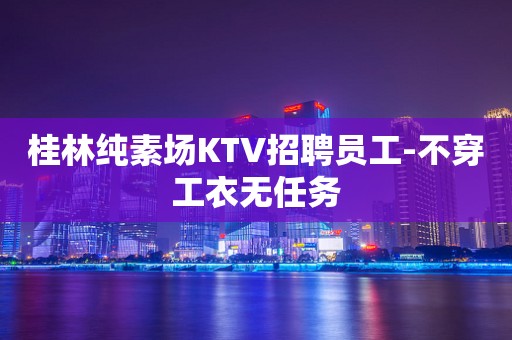 桂林纯素场KTV招聘员工-不穿工衣无任务