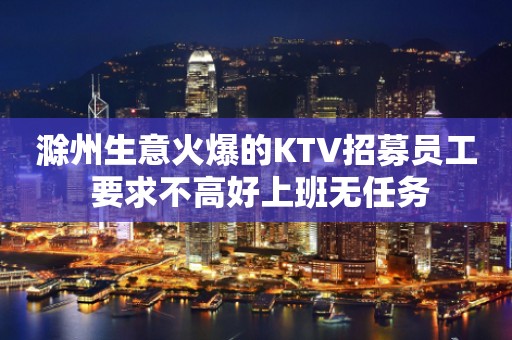 滁州生意火爆的KTV招募员工 要求不高好上班无任务