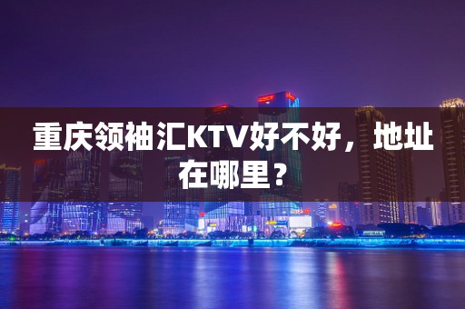 重庆领袖汇KTV好不好，地址在哪里？