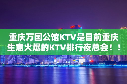 重庆万国公馆KTV是目前重庆生意火爆的KTV排行夜总会！！