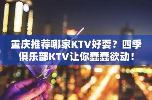 重庆推荐哪家KTV好耍？四季俱乐部KTV让你蠢蠢欲动！