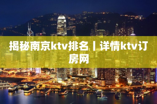 揭秘﻿南京ktv排名丨详情ktv订房网