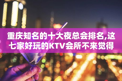重庆知名的十大夜总会排名,这七家好玩的KTV会所不来觉得可惜了