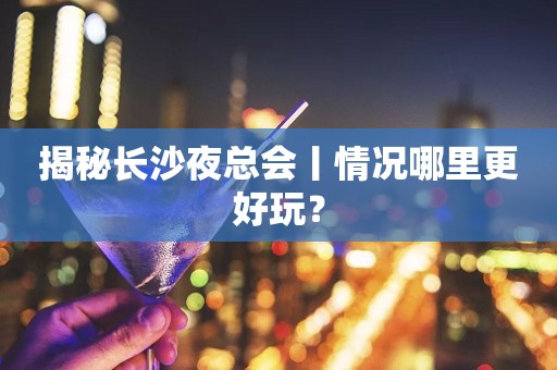 揭秘长沙夜总会丨情况哪里更好玩？