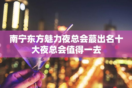 南宁东方魅力夜总会蕞出名十大夜总会值得一去