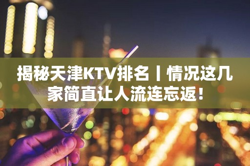 揭秘天津KTV排名丨情况这几家简直让人流连忘返！