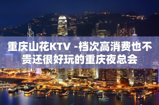 重庆山花KTV -档次高消费也不贵还很好玩的重庆夜总会