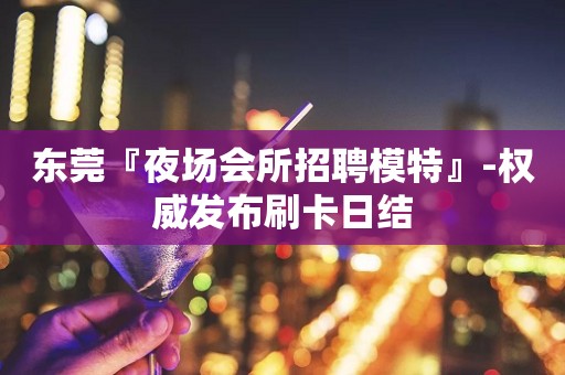 东莞『夜场会所招聘模特』-权威发布刷卡日结