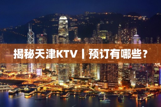 揭秘天津KTV丨预订有哪些？