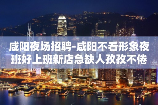 咸阳夜场招聘-咸阳不看形象夜班好上班新店急缺人孜孜不倦