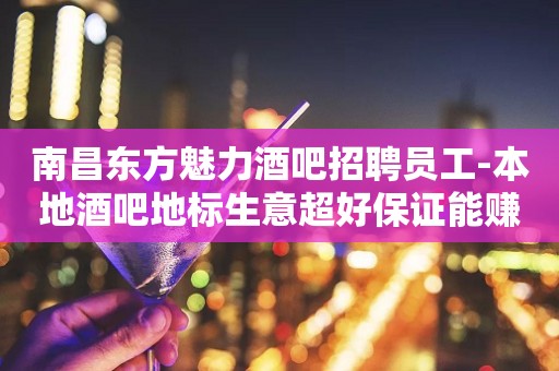 南昌东方魅力酒吧招聘员工-本地酒吧地标生意超好保证能赚