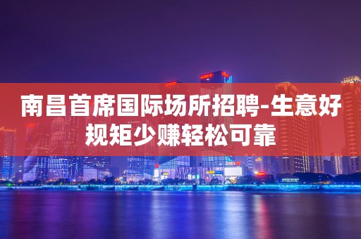 南昌首席国际场所招聘-生意好规矩少赚轻松可靠