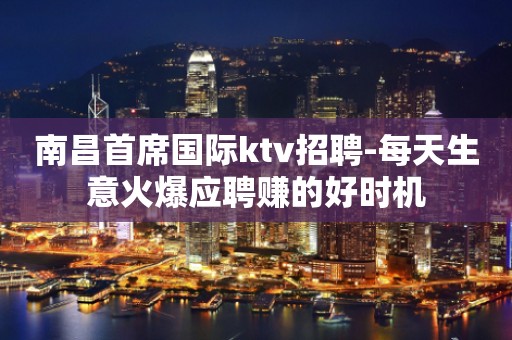 南昌首席国际ktv招聘-每天生意火爆应聘赚的好时机