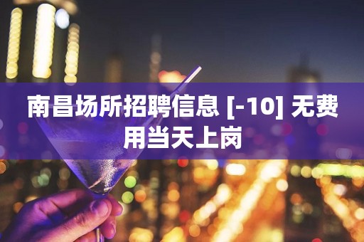 南昌场所招聘信息 [-10] 无费用当天上岗
