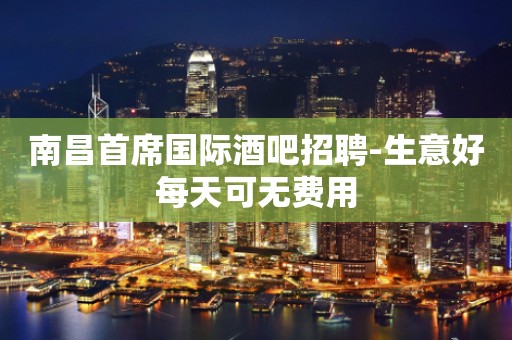 南昌首席国际酒吧招聘-生意好每天可无费用