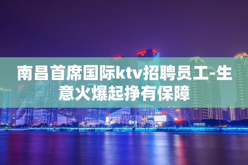 南昌首席国际ktv招聘员工-生意火爆起挣有保障