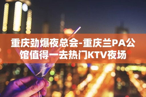 重庆劲爆夜总会-重庆兰PA公馆值得一去热门KTV夜场