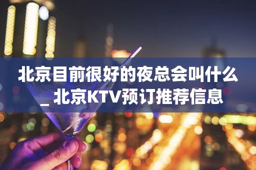 北京目前很好的夜总会叫什么＿北京KTV预订推荐信息