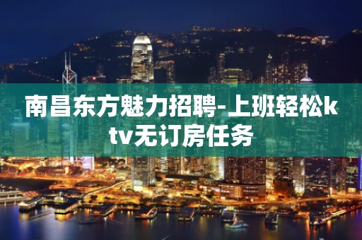 南昌东方魅力招聘-上班轻松ktv无订房任务