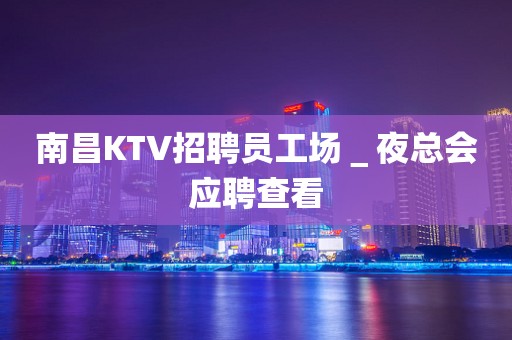 南昌KTV招聘员工场＿夜总会应聘查看