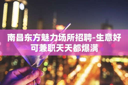 南昌东方魅力场所招聘-生意好可兼职天天都爆满
