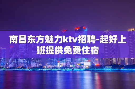 南昌东方魅力ktv招聘-起好上班提供免费住宿