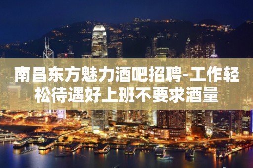 南昌东方魅力酒吧招聘-工作轻松待遇好上班不要求酒量