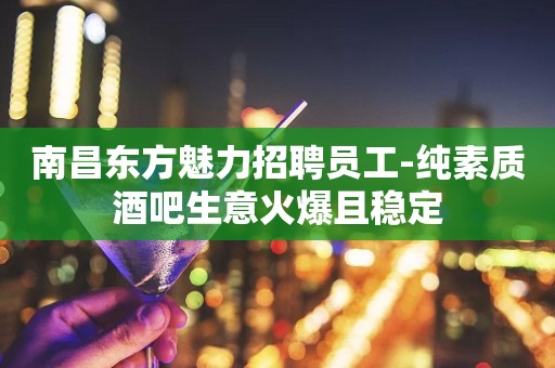 南昌东方魅力招聘员工-纯素质酒吧生意火爆且稳定