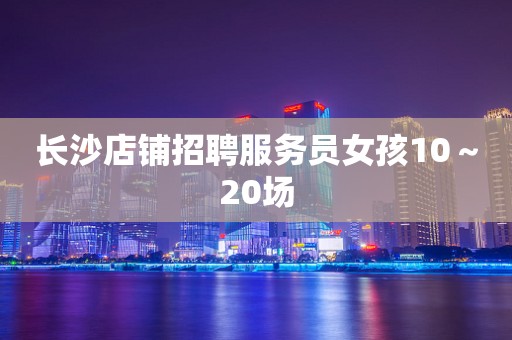 长沙店铺招聘服务员女孩10～20场