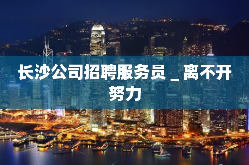 长沙公司招聘服务员＿离不开努力