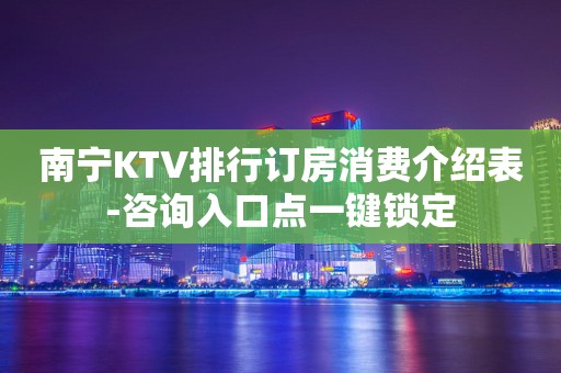 南宁KTV排行订房消费介绍表-咨询入口点一键锁定