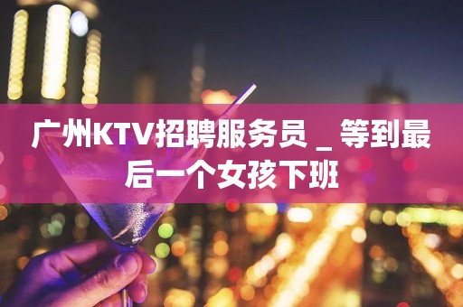 广州KTV招聘服务员＿等到最后一个女孩下班