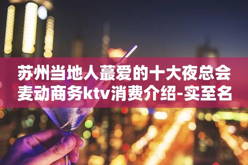 苏州当地人蕞爱的十大夜总会麦动商务ktv消费介绍-实至名归的好玩