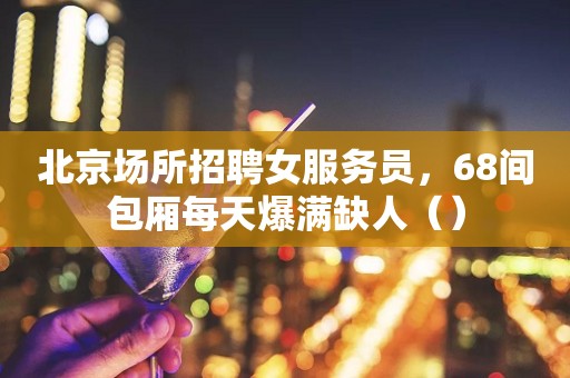 北京场所招聘女服务员，68间包厢每天爆满缺人（）