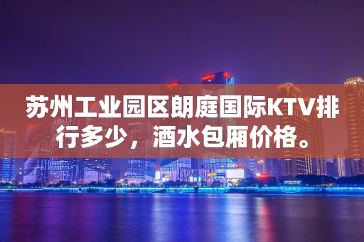 苏州工业园区朗庭国际KTV排行多少，酒水包厢价格。