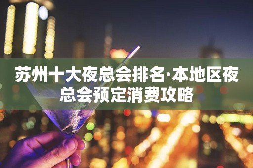 苏州十大夜总会排名·本地区夜总会预定消费攻略