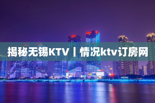 揭秘无锡KTV丨情况ktv订房网