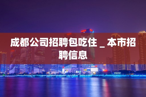 成都公司招聘包吃住＿本市招聘信息