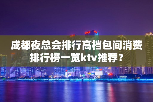 成都夜总会排行高档包间消费排行榜一览ktv推荐？