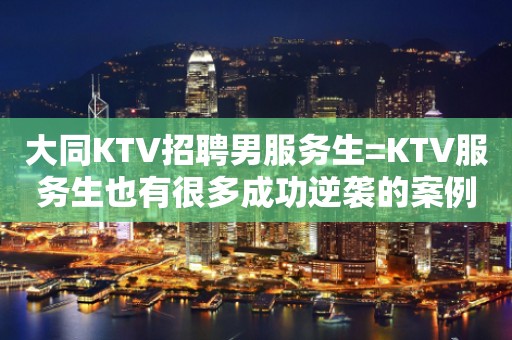 大同KTV招聘男服务生=KTV服务生也有很多成功逆袭的案例