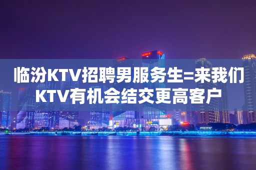 临汾KTV招聘男服务生=来我们KTV有机会结交更高客户