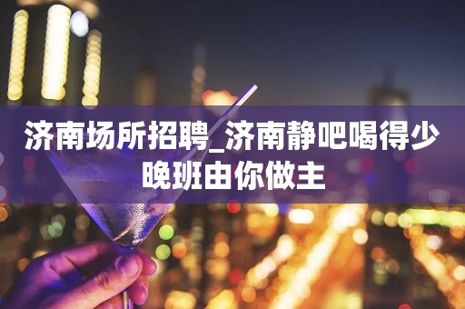 济南场所招聘_济南静吧喝得少晚班由你做主