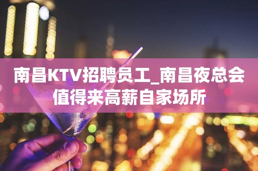 南昌KTV招聘员工_南昌夜总会值得来高薪自家场所