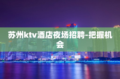 苏州ktv酒店夜场招聘-把握机会