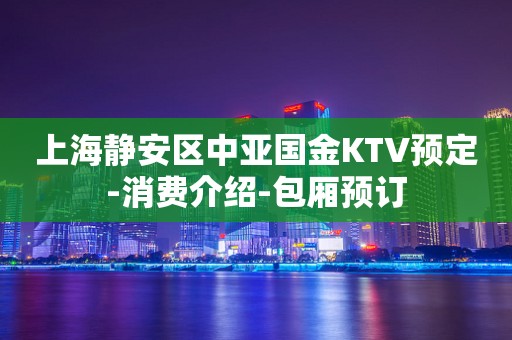 上海静安区中亚国金KTV预定-消费介绍-包厢预订