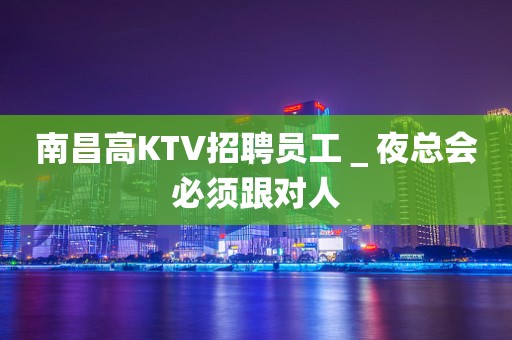 南昌高KTV招聘员工＿夜总会必须跟对人